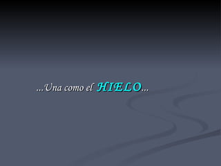 ...Una como el  HIELO ... 