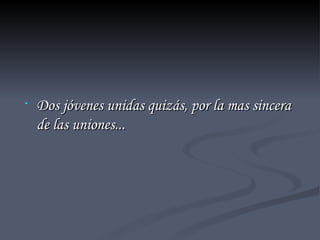 Dos jóvenes unidas quizás, por la mas sincera de las uniones... 