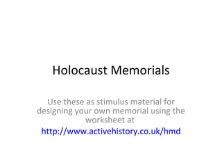 Holocaust Memorials Use these as stimulus material for designing your own memorial using the worksheet at  http://www.activehistory.co.uk/hmd 