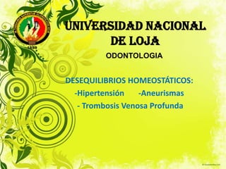 UNIVERSIDAD NACIONAL
DE LOJA
DESEQUILIBRIOS HOMEOSTÁTICOS:
-Hipertensión -Aneurismas
- Trombosis Venosa Profunda
ODONTOLOGIA
 