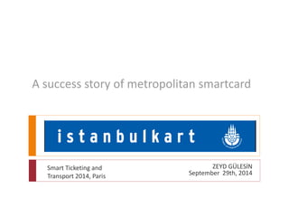 A success story of metropolitan smartcard 
ZEYD GÜLESİN 
September 29th, 2014 
Smart Ticketing and 
Transport 2014, Paris 
 