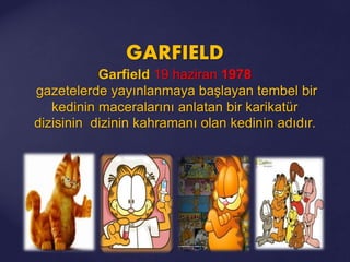 GARFIELD
Garfield 19 haziran 1978
gazetelerde yayınlanmaya başlayan tembel bir
kedinin maceralarını anlatan bir karikatür
dizisinin dizinin kahramanı olan kedinin adıdır.
 