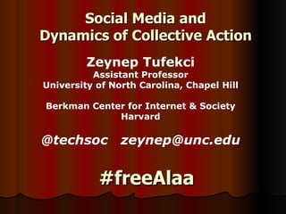Social Media and  Dynamics of Collective Action  Zeynep Tufekc i Assistant Professor University of North Carolina, Chapel Hill Berkman Center for Internet & Society Harvard @techsoc  [email_address] n c.edu #freeAlaa 