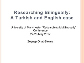 Researching Bilingually:
A Turkish and English case

University of Manchester ‘Researching Multilingually’
                  Conference
                22-23 May 2012

             Zeynep Onat-Stelma
 