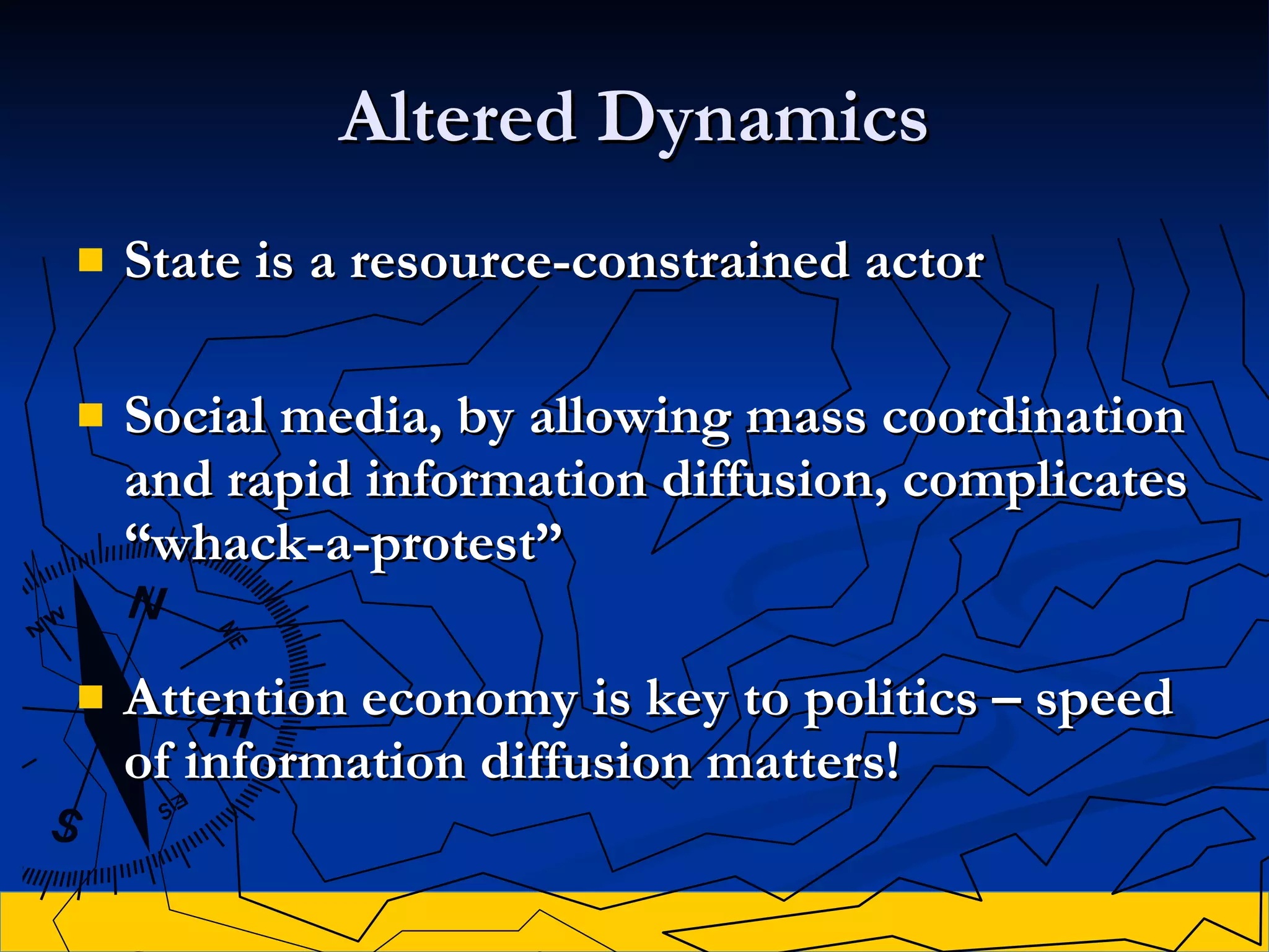 Altered Dynamics State is a resource-constrained actor Social media, by allowing mass coordination and rapid information diffusion, complicates “whack-a-protest” Attention  e conomy is key to politics  – speed of information diffusion matters ! 