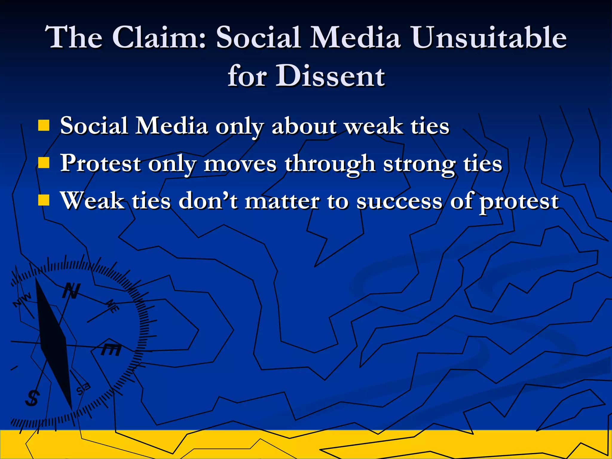 The Claim: Social Media Unsuitable for Dissent Social Media only about weak ties Protest only moves through strong ties Weak ties don’t matter to success of protest 