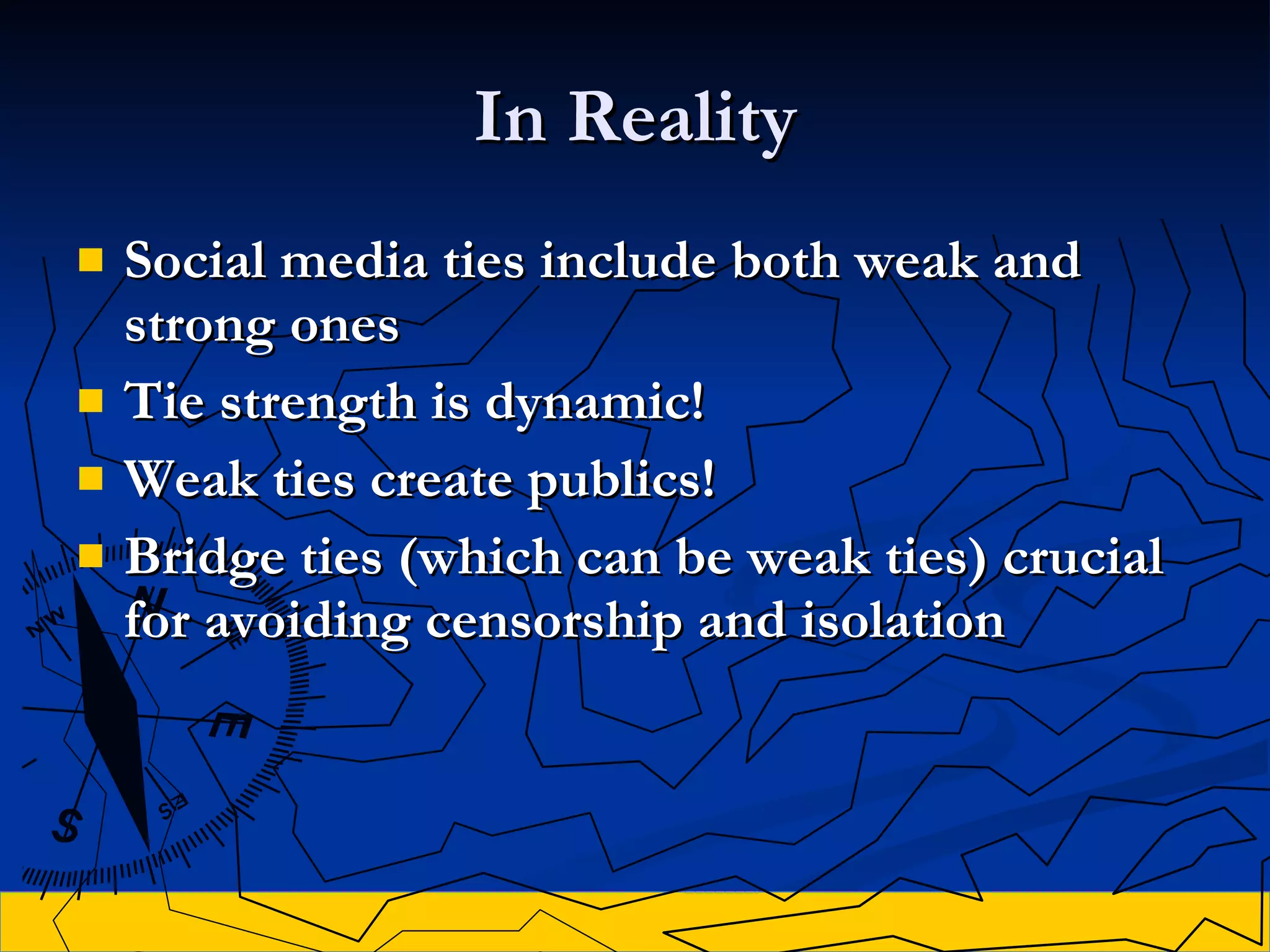 In Reality Social media ties include both weak and strong ones Tie strength is dynamic!  Weak ties create publics! Bridge ties (which can be weak ties) crucial for avoiding censorship and isolation 