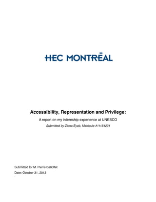 Accessibility, Representation and Privilege:
A report on my internship experience at UNESCO
Submitted by Ziona Eyob, Matricule #11154231
Submitted to: M. Pierre Balloffet
Date: October 31, 2013
S
 