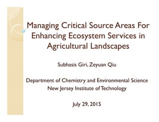 Managing Critical Source Areas For
Enhancing Ecosystem Services in
Agricultural Landscapes
Subhasis Giri, Zeyuan Qiu
Department of Chemistry and Environmental Science
New Jersey Institute of Technology
July 29, 2015
 