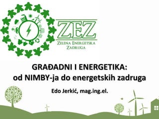GRAĐADNI I ENERGETIKA:
od NIMBY-ja do energetskih zadruga
Edo Jerkić, mag.ing.el.
 