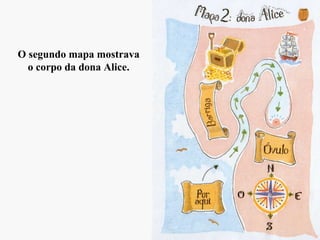 O segundo mapa mostrava
o corpo da dona Alice.
 