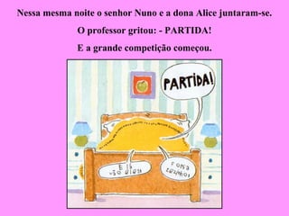 Nessa mesma noite o senhor Nuno e a dona Alice juntaram-se.
O professor gritou: - PARTIDA!
E a grande competição começou.
 