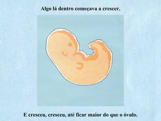 Algo lá dentro começava a crescer.
E cresceu, cresceu, até ficar maior do que o óvulo.
 