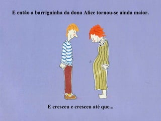 E então a barriguinha da dona Alice tornou-se ainda maior.
E cresceu e cresceu até que...
 