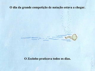 O dia da grande competição de natação estava a chegar.
O Zezinho praticava todos os dias.
 