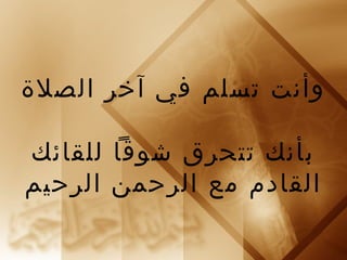وأنت تسلم في آخر الصلة 
بأنك تتحرق شوقا للقائك 
القادم مع الرحمن الرحيم 
 