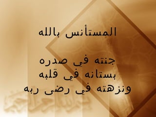 المستأنس بالله 
جنته في صدره 
بستانه في قلبه 
ونزهته في رضى ربه 
 
