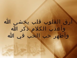أرق القلوب قلب يخشى ا 
وأعذب الكلم ذكر ا 
وأطهر حب الحب في ا 
 