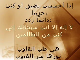 إذا أحسست بضيق او كنت 
،حزينا 
:دائما ردد 
ل إله إل أنت سبحانك إني 
كنت من الظالمين 
هي طب القلوب 
نورها سر الغيوب 
ذكرها يمحو الذنوب 
 