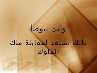 وأنت تتوضأ 
بأنك تستعد لمقابلة ملك 
الملوك 
 