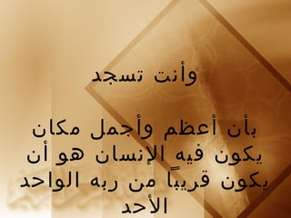 وأنت تسجد 
بأن أعظم وأجمل مكان 
يكون فيه النسان هو أن 
يكون قريبا من ربه الواحد 
الحد 
 