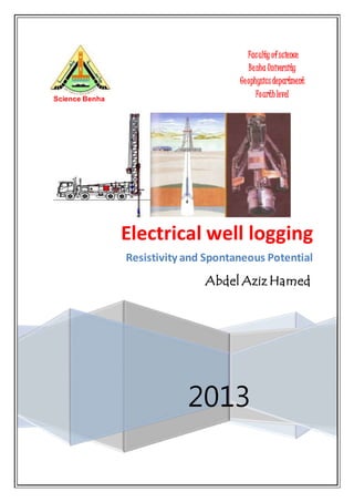 Science Benha
Faculty ofscience
Benha University
Geophysicsdepartment
Fourthlevel
2013
Electrical well logging
Resistivity and Spontaneous Potential
Abdel Aziz Hamed
 