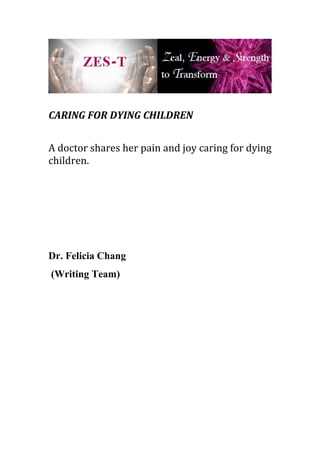 CARING FOR DYING CHILDREN
A doctor shares her pain and joy caring for dying
children.
Dr. Felicia Chang
(Writing Team)
 
