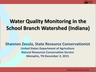 Helping People Help the Land.
Water Quality Monitoring in the
School Branch Watershed (Indiana)
Shannon Zezula, State Resource Conservationist
United States Department of Agriculture
Natural Resources Conservation Service
Memphis, TN December 3, 2015
 