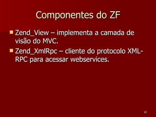 Componentes do ZF <ul><li>Zend_View – implementa a camada de visão do MVC. </li></ul><ul><li>Zend_XmlRpc – cliente do prot...
