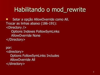 Habilitando o mod_rewrite Setar a opção AllowOverride como All. Trocar as linhas abaixo (186-191): <Directory /> Options Indexes FollowSymLinks AllowOverride None  </Directory> por: <directory> Options FollowSymLinks Includes AllowOverride All  </directory> 