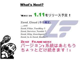 What's Next? Version   1.11 をリリース予定  ! Zend_Cloud ( 今日確定 ) ....and Zend_Filter_TwoWay ? Zend_Service_Tumblr ? Zend_Http_Us...