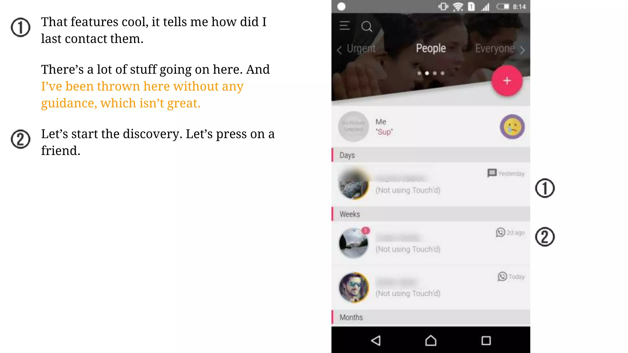 That features cool, it tells me how did I
last contact them.
There’s a lot of stuff going on here. And
I’ve been thrown here without any
guidance, which isn’t great.
Let’s start the discovery. Let’s press on a
friend.
 