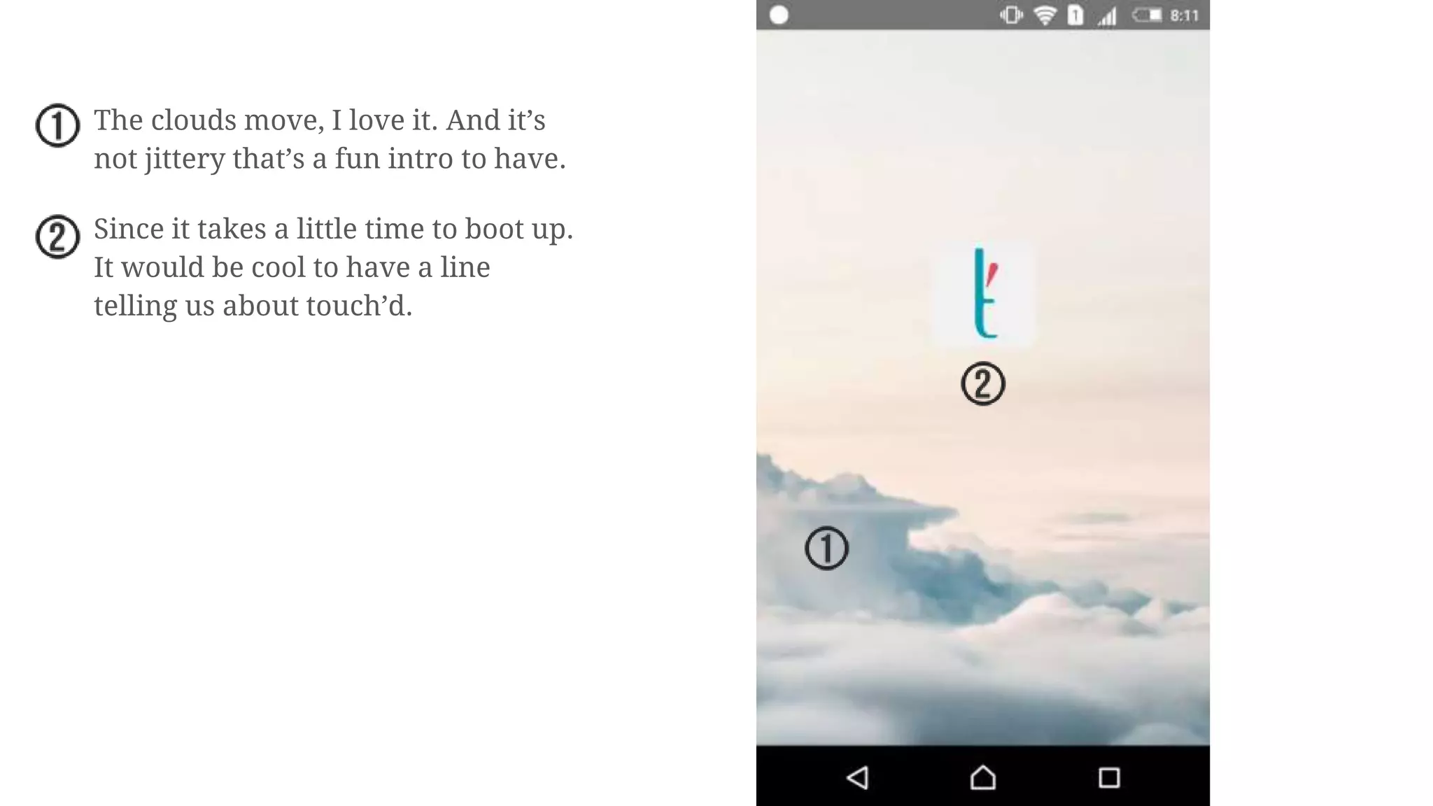 The clouds move, I love it. And it’s
not jittery that’s a fun intro to have.
Since it takes a little time to boot up.
It would be cool to have a line
telling us about touch’d.
 