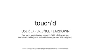 touch’d
USER EXPERIENCE TEARDOWN
Touch’d is a relationship manager. Which helps you stay
connected and improve your relationship with a selected group.
Pakistani Startups user experience series by Fahim Akhter
 