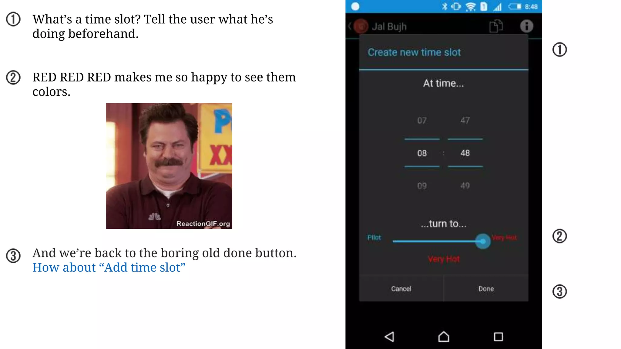What’s a time slot? Tell the user what he’s
doing beforehand.
RED RED RED makes me so happy to see them
colors.
And we’re back to the boring old done button.
How about “Add time slot”
 