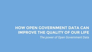 HOW OPEN GOVERNMENT DATA CAN
IMPROVE THE QUALITY OF OUR LIFE
The power of Open Government Data
 