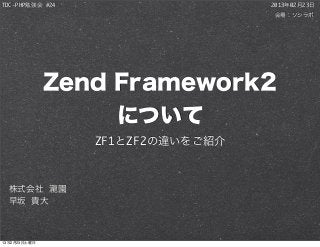 TDC-PHP勉強会 #24                    2013年02月23日
                                  会場：ソシラボ




              Zend Framework2
                   について
                 ZF1とZF2の違いをご紹介



  株式会社 瀧園
  早坂 貴大



13年2月23日土曜日
 