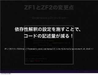 ZF1とZF2の変更点
                          ∼DependencyInjection∼



              依存性解釈の設定を施すことで、
                コードの記述量が減る！

...