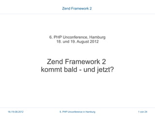 Zend Framework 2




                   6. PHP Unconference, Hamburg
                       18. und 19. August 2012




                   Zend Framework 2
                 kommt bald - und jetzt?




18./19.08.2012          6. PHP Unconference in Hamburg   1 von 24
 
