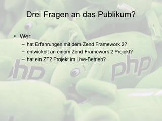 Drei Fragen an das Publikum?
• Wer
– hat Erfahrungen mit dem Zend Framework 2?
– entwickelt an einem Zend Framework 2 Proj...