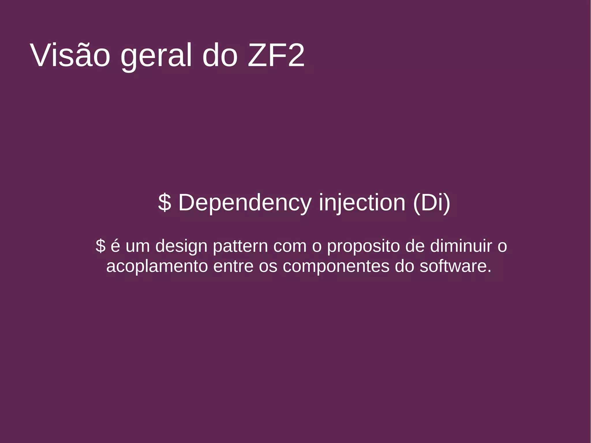 Visão geral do ZF2 
$ Dependency injection (Di) 
$ é um design pattern com o proposito de diminuir o 
acoplamento entre os componentes do software. 
 
