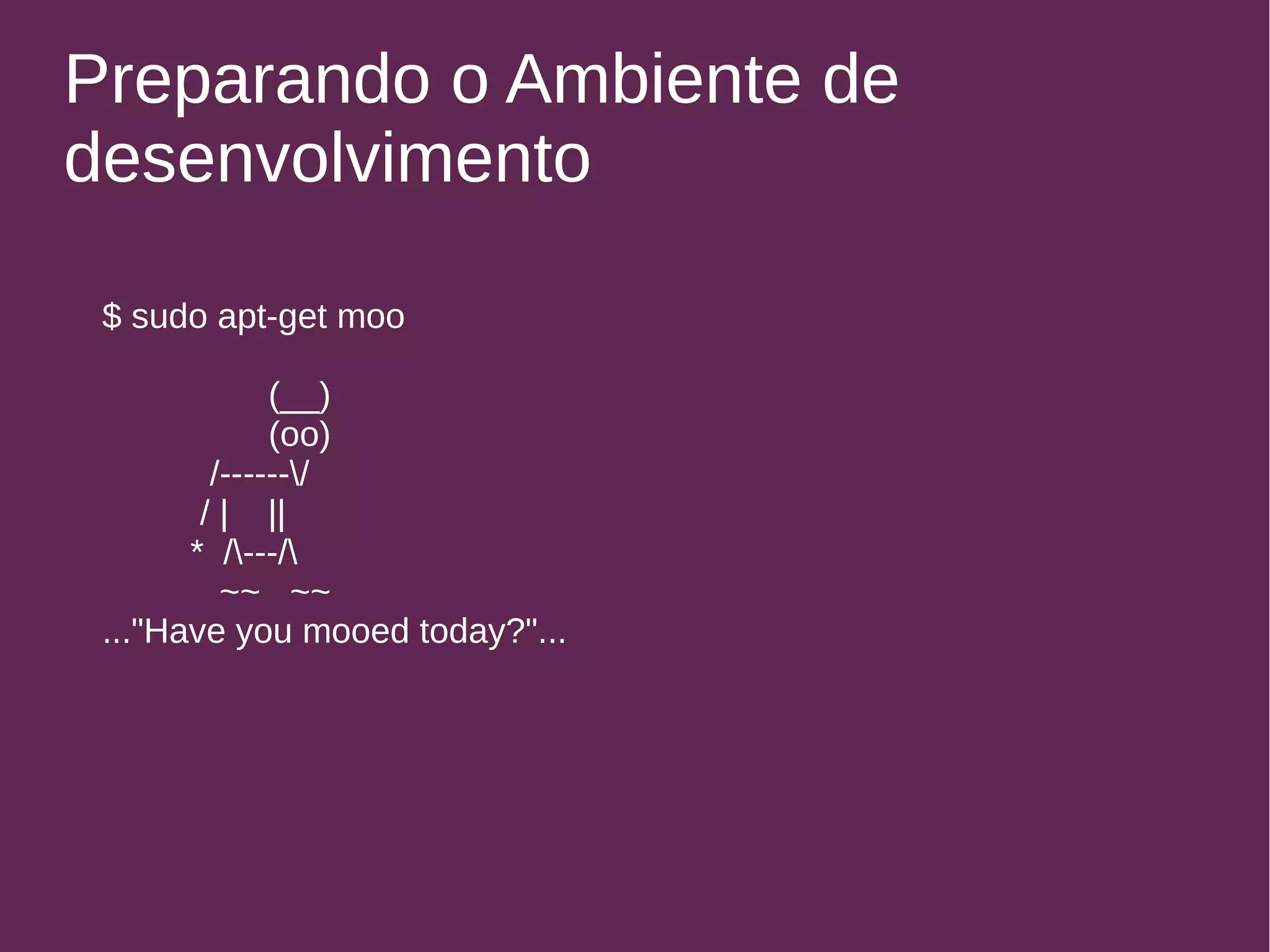 Preparando o Ambiente de 
desenvolvimento 
$ sudo apt-get moo 
(__) 
(oo) 
/------/ 
/ | || 
* /---/ 
~~ ~~ 
..."Have you mooed today?"... 
 