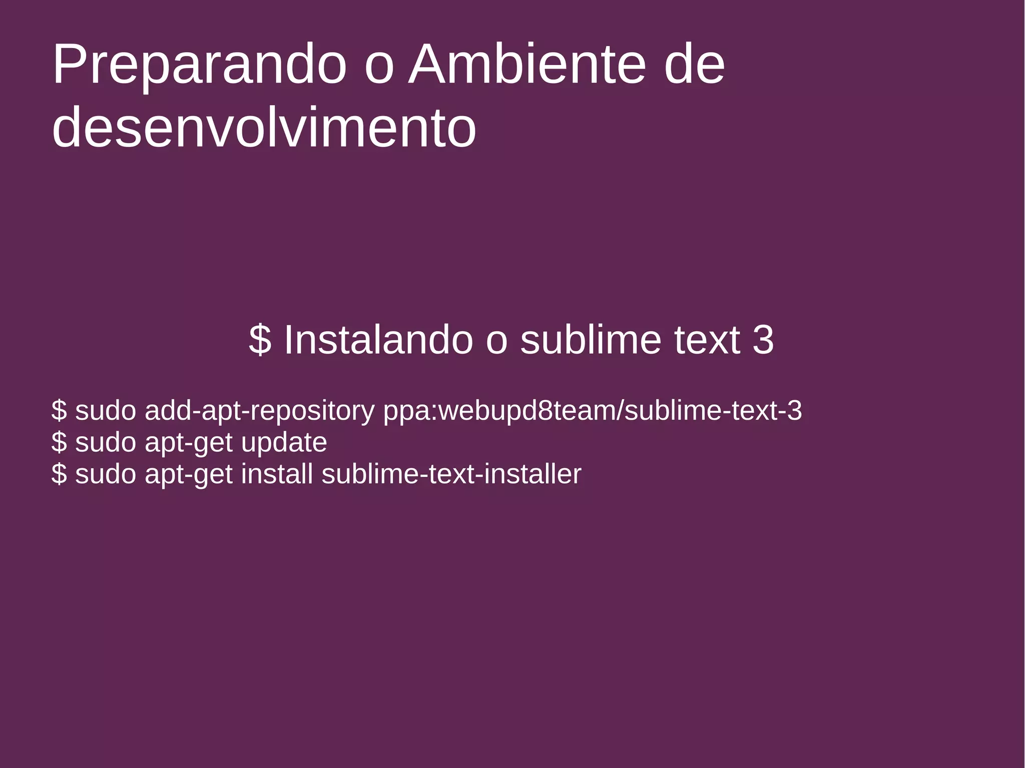 Preparando o Ambiente de 
desenvolvimento 
$ Instalando o sublime text 3 
$ sudo add-apt-repository ppa:webupd8team/sublime-text-3 
$ sudo apt-get update 
$ sudo apt-get install sublime-text-installer 
 