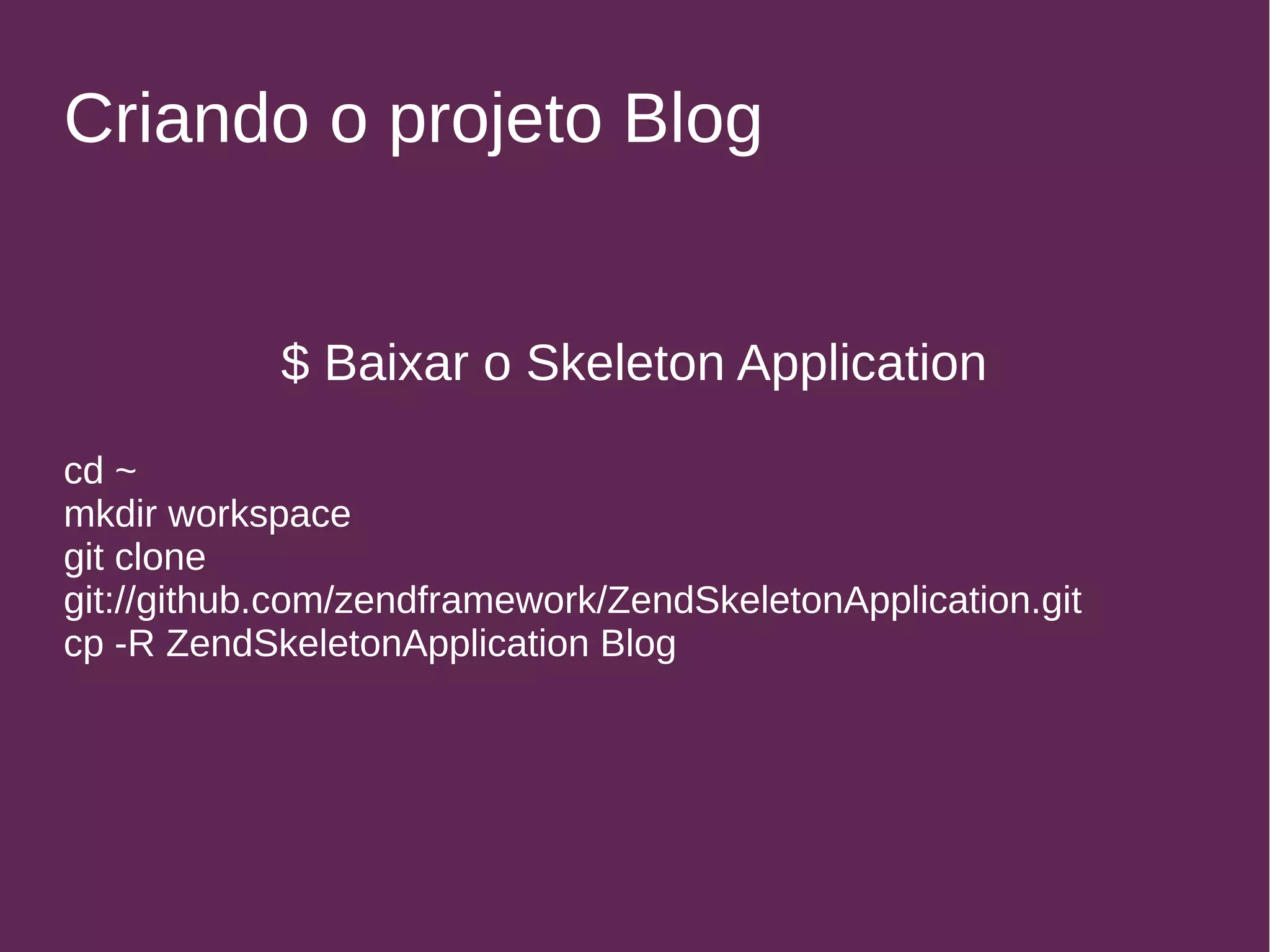 Criando o projeto Blog 
$ Baixar o Skeleton Application 
cd ~ 
mkdir workspace 
git clone 
git://github.com/zendframework/ZendSkeletonApplication.git 
cp -R ZendSkeletonApplication Blog 
 