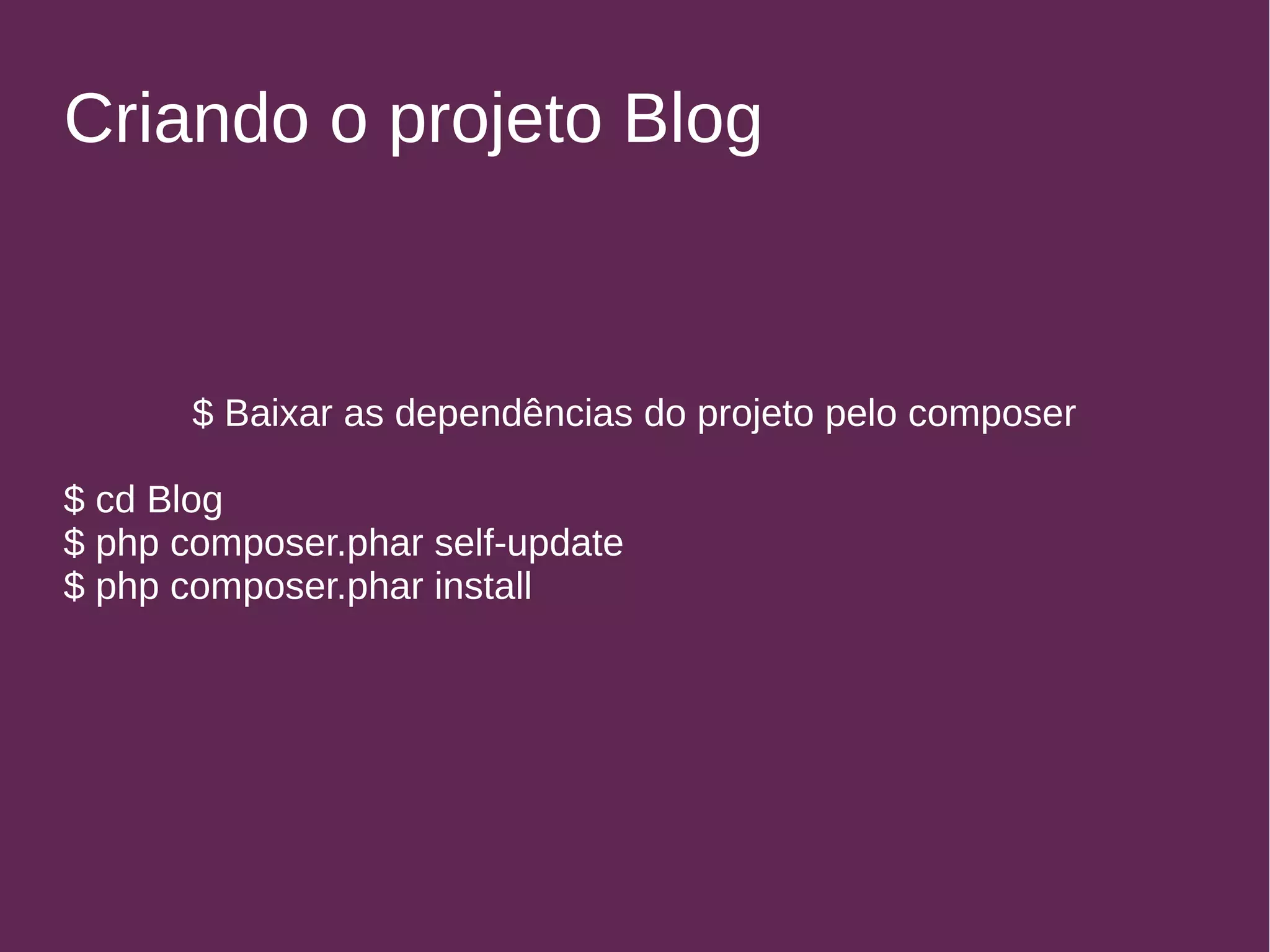 Criando o projeto Blog 
$ Baixar as dependências do projeto pelo composer 
$ cd Blog 
$ php composer.phar self-update 
$ php composer.phar install 
 