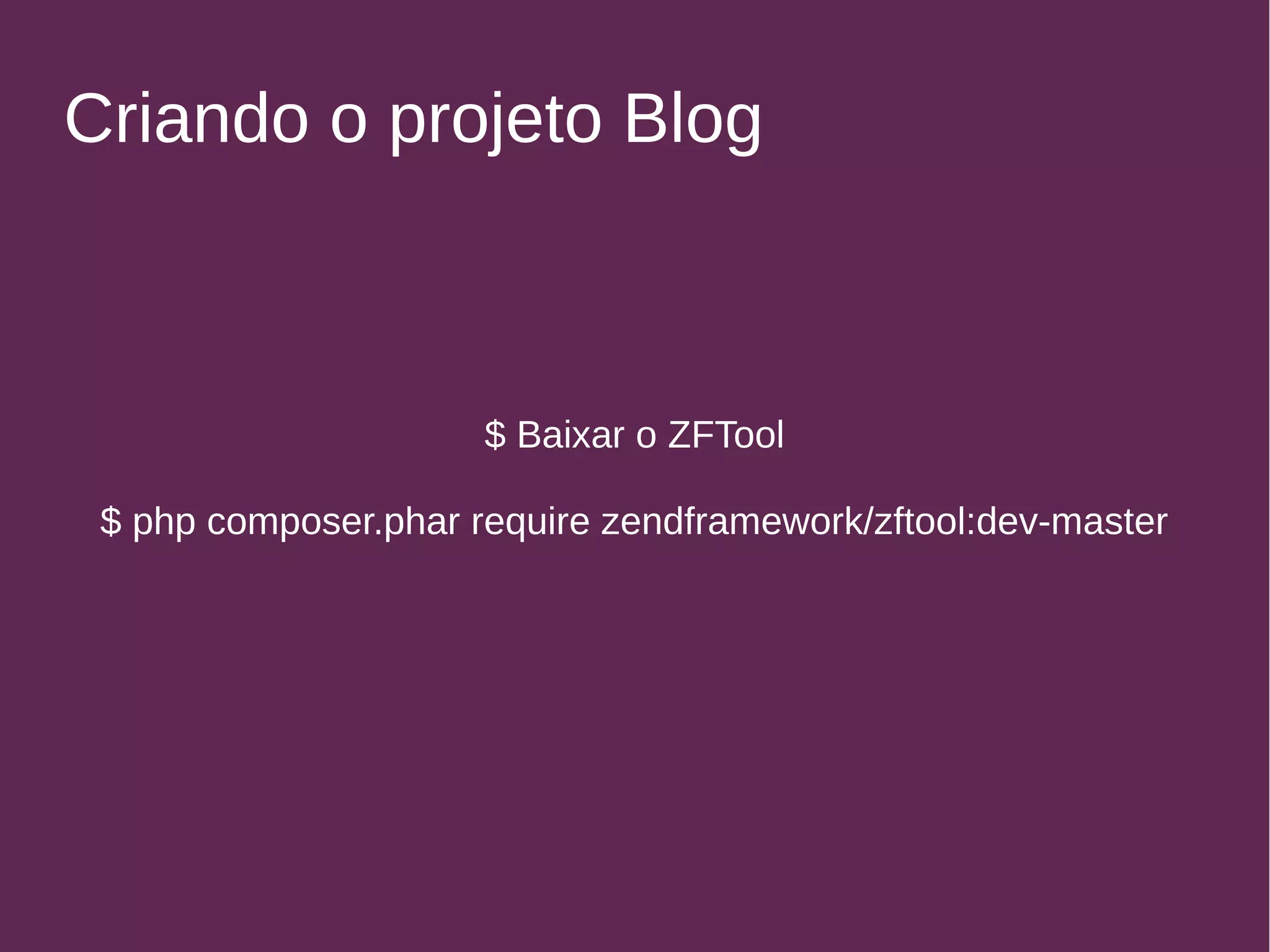 Criando o projeto Blog 
$ Baixar o ZFTool 
$ php composer.phar require zendframework/zftool:dev-master 
 