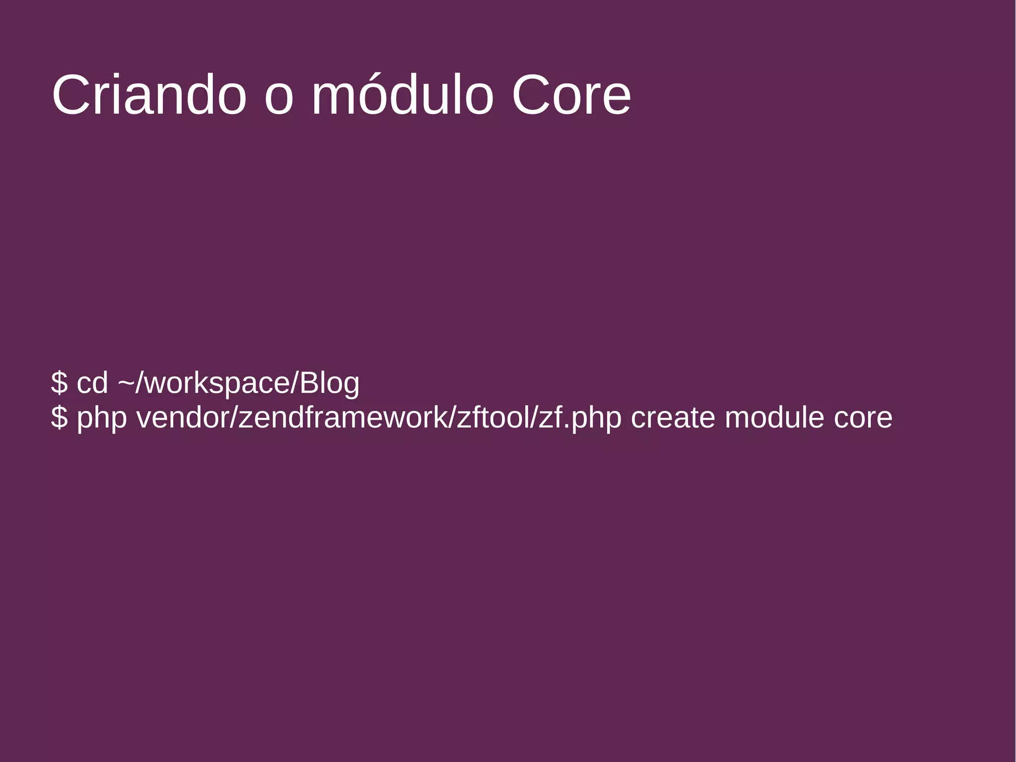 Criando o módulo Core 
$ cd ~/workspace/Blog 
$ php vendor/zendframework/zftool/zf.php create module core 
 