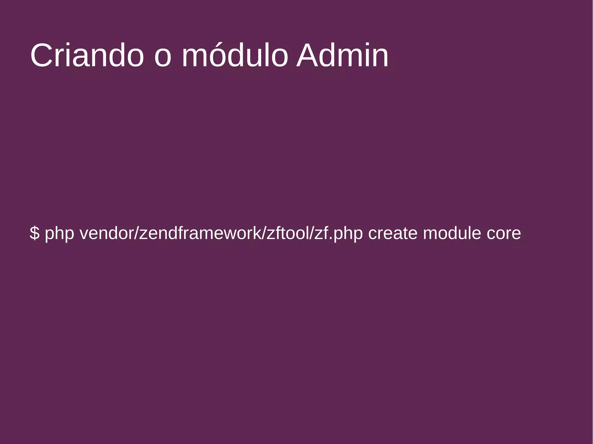 Criando o módulo Admin 
$ php vendor/zendframework/zftool/zf.php create module core 
 
