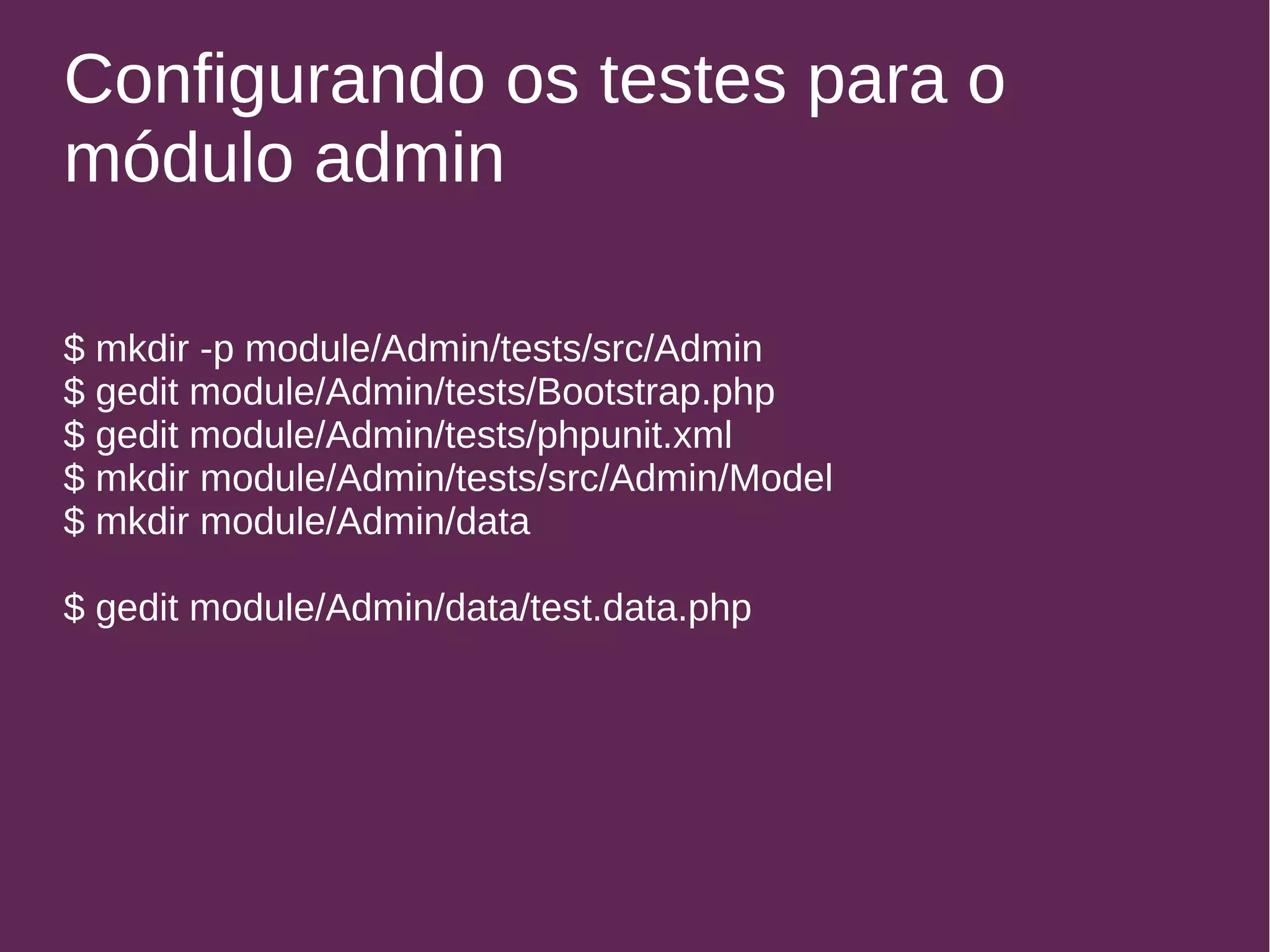 Configurando os testes para o 
módulo admin 
$ mkdir -p module/Admin/tests/src/Admin 
$ gedit module/Admin/tests/Bootstrap.php 
$ gedit module/Admin/tests/phpunit.xml 
$ mkdir module/Admin/tests/src/Admin/Model 
$ mkdir module/Admin/data 
$ gedit module/Admin/data/test.data.php 
 