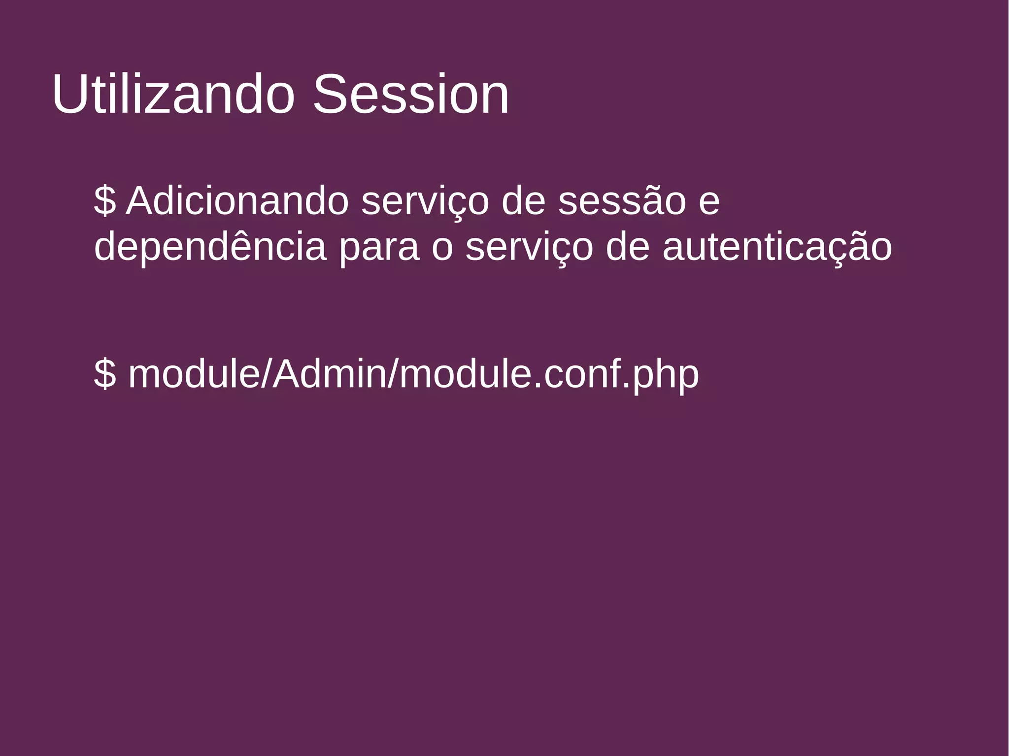 Utilizando Session 
$ Adicionando serviço de sessão e 
dependência para o serviço de autenticação 
$ module/Admin/module.conf.php 
 